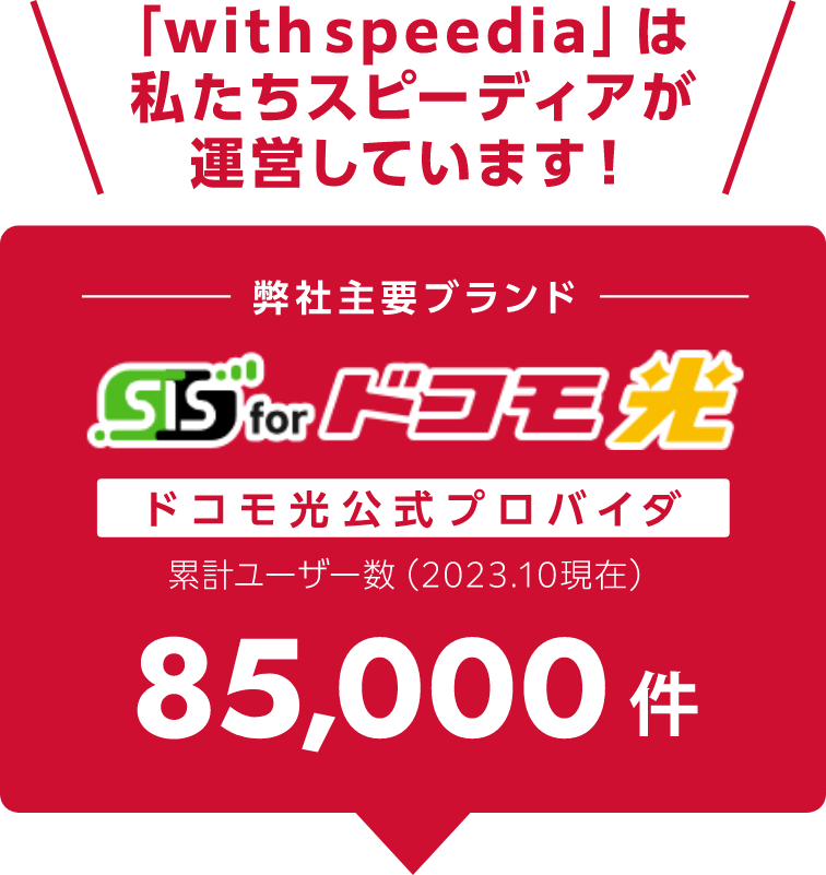 「with speedia」は私たちスピーディアが運営しています！ドコモ光公式プロパイダ累計ユーザー数（2023年10月現在）85,000件