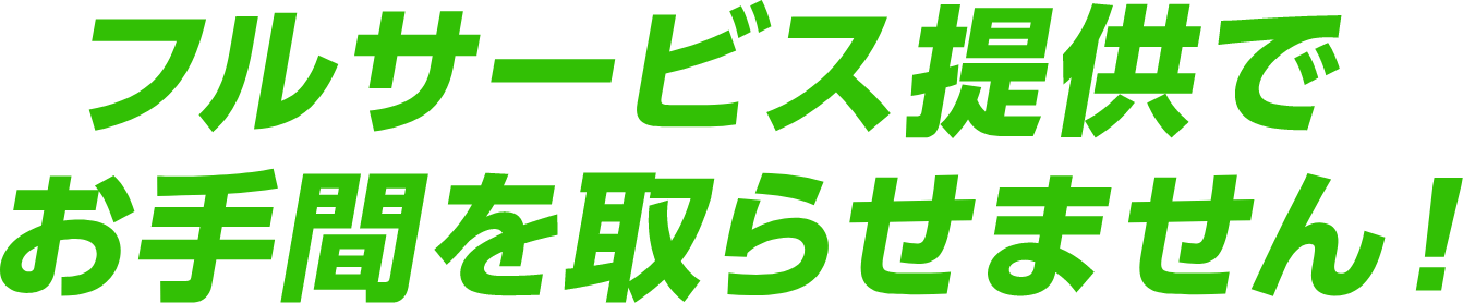 フルサービス提供でお手間を取らせません！