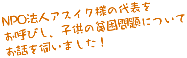 NPO法人アスイク様の代表をお呼びし、子供の貧困問題についてお話を伺いました！