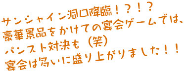 サンシャイン洞口降臨！？！？豪華景品をかけての宴会ゲームでは、パンスト対決も（笑）宴会は多いに盛り上がりました！！