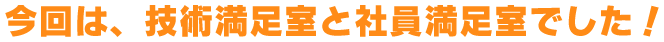 今回は、技術満足室と社員満足室でした！