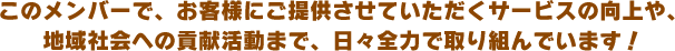 このメンバーで、お客様にご提供させていただくサービスの向上や、地域社会への貢献活動まで、日々全力で取り組んでいます！