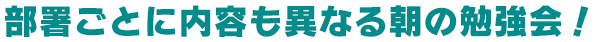 部署ごとに内容も異なる朝の勉強会！