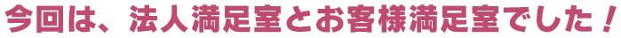 今回は、法人満足室とお客様満足室でした！