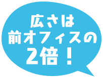 広さは前オフィスの2倍！