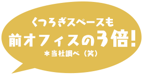 くつろぎスペースも前オフィスの3倍！＊当社調べ(笑)