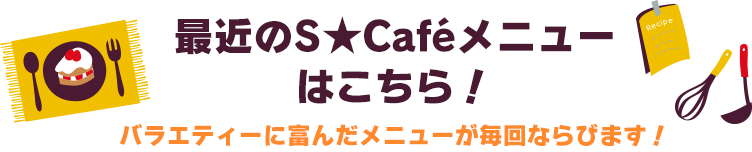 最近のS★Caféメニューはこちら！バラエティーに富んだメニューが毎回ならびます！