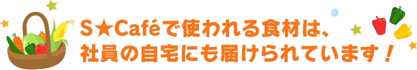 S★Caféで使われる食材は、社員の自宅にも届けられています！