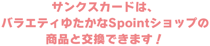 サンクスカードは、バラエティゆたかなSpointショップの商品と交換できます！